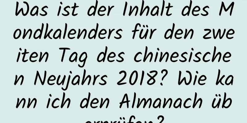 Was ist der Inhalt des Mondkalenders für den zweiten Tag des chinesischen Neujahrs 2018? Wie kann ich den Almanach überprüfen?