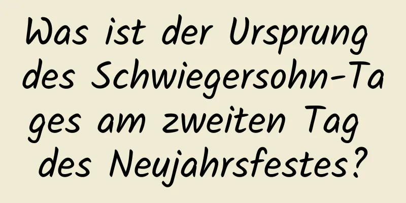 Was ist der Ursprung des Schwiegersohn-Tages am zweiten Tag des Neujahrsfestes?