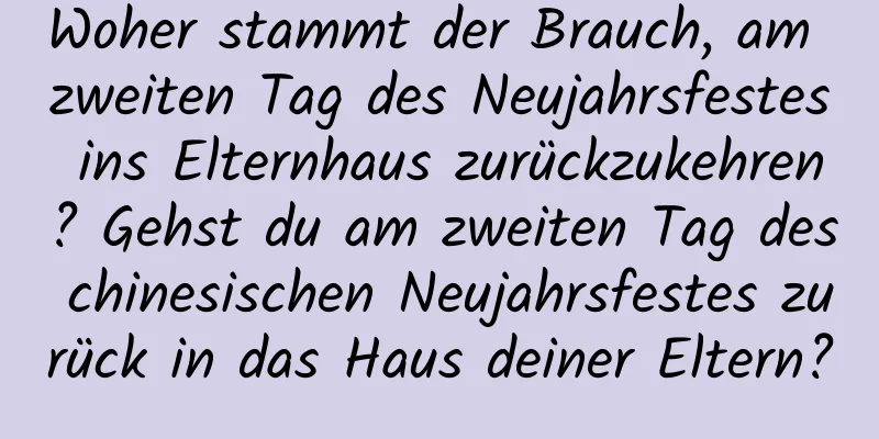 Woher stammt der Brauch, am zweiten Tag des Neujahrsfestes ins Elternhaus zurückzukehren? Gehst du am zweiten Tag des chinesischen Neujahrsfestes zurück in das Haus deiner Eltern?