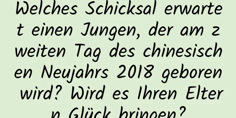 Welches Schicksal erwartet einen Jungen, der am zweiten Tag des chinesischen Neujahrs 2018 geboren wird? Wird es Ihren Eltern Glück bringen?