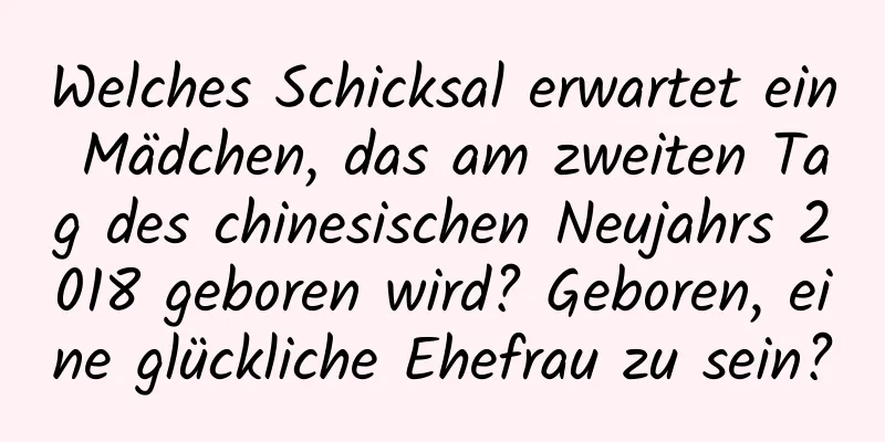 Welches Schicksal erwartet ein Mädchen, das am zweiten Tag des chinesischen Neujahrs 2018 geboren wird? Geboren, eine glückliche Ehefrau zu sein?