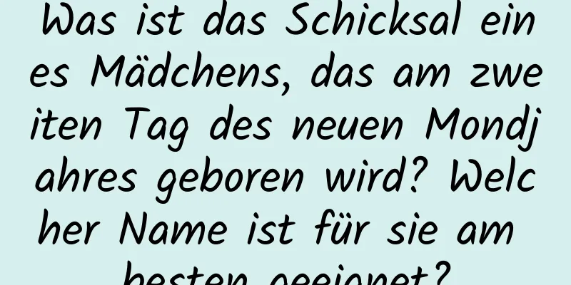 Was ist das Schicksal eines Mädchens, das am zweiten Tag des neuen Mondjahres geboren wird? Welcher Name ist für sie am besten geeignet?