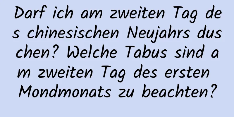 Darf ich am zweiten Tag des chinesischen Neujahrs duschen? Welche Tabus sind am zweiten Tag des ersten Mondmonats zu beachten?