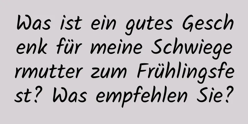 Was ist ein gutes Geschenk für meine Schwiegermutter zum Frühlingsfest? Was empfehlen Sie?