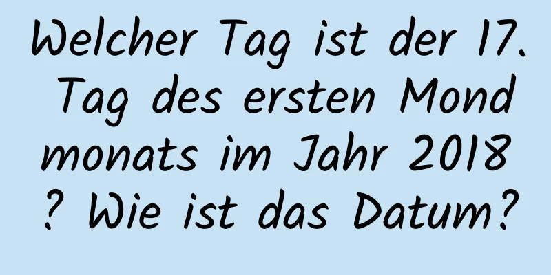 Welcher Tag ist der 17. Tag des ersten Mondmonats im Jahr 2018? Wie ist das Datum?