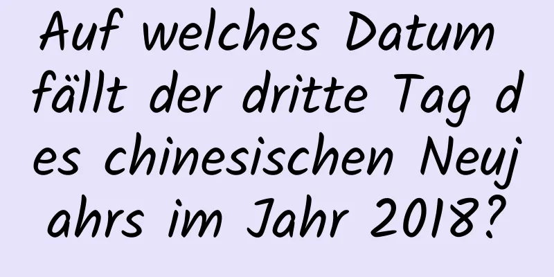 Auf welches Datum fällt der dritte Tag des chinesischen Neujahrs im Jahr 2018?