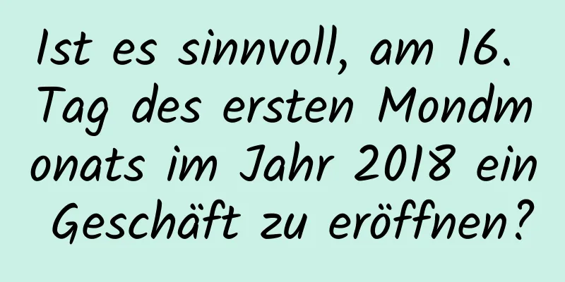 Ist es sinnvoll, am 16. Tag des ersten Mondmonats im Jahr 2018 ein Geschäft zu eröffnen?