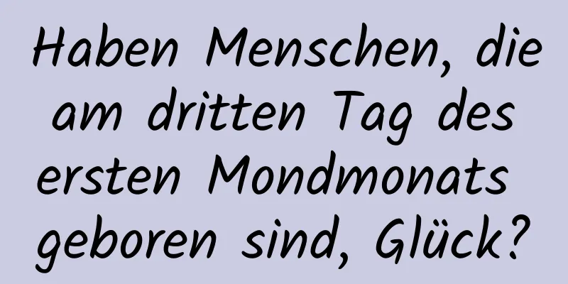 Haben Menschen, die am dritten Tag des ersten Mondmonats geboren sind, Glück?