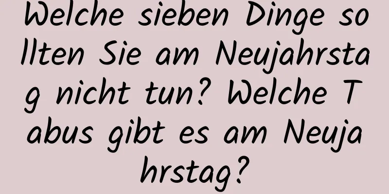 Welche sieben Dinge sollten Sie am Neujahrstag nicht tun? Welche Tabus gibt es am Neujahrstag?