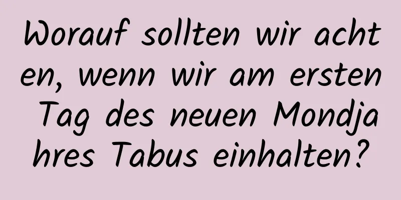 Worauf sollten wir achten, wenn wir am ersten Tag des neuen Mondjahres Tabus einhalten?