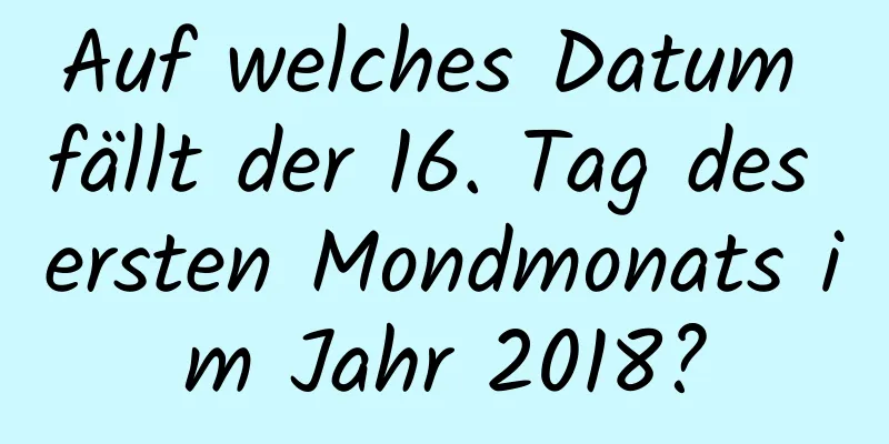 Auf welches Datum fällt der 16. Tag des ersten Mondmonats im Jahr 2018?