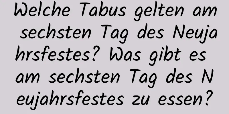 Welche Tabus gelten am sechsten Tag des Neujahrsfestes? Was gibt es am sechsten Tag des Neujahrsfestes zu essen?