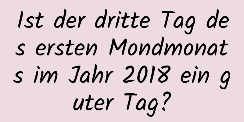 Ist der dritte Tag des ersten Mondmonats im Jahr 2018 ein guter Tag?