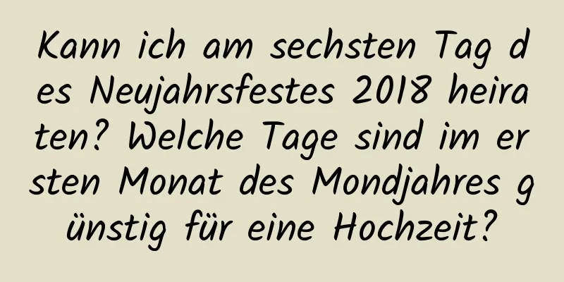 Kann ich am sechsten Tag des Neujahrsfestes 2018 heiraten? Welche Tage sind im ersten Monat des Mondjahres günstig für eine Hochzeit?