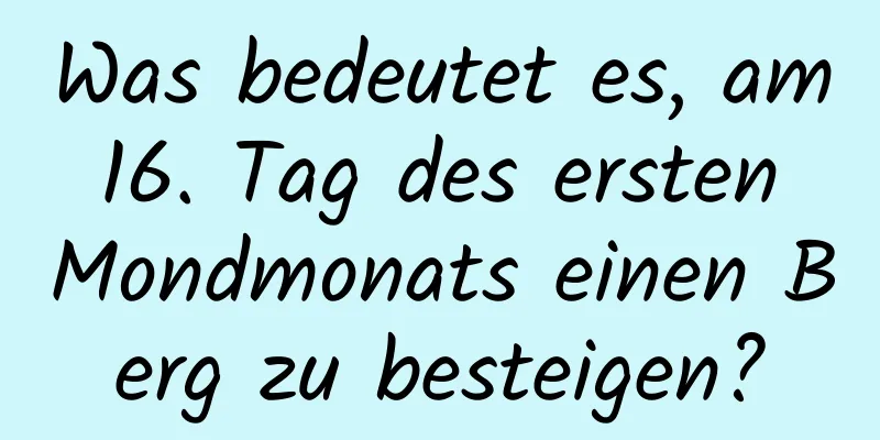 Was bedeutet es, am 16. Tag des ersten Mondmonats einen Berg zu besteigen?