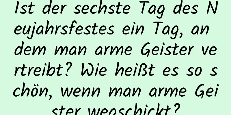 Ist der sechste Tag des Neujahrsfestes ein Tag, an dem man arme Geister vertreibt? Wie heißt es so schön, wenn man arme Geister wegschickt?