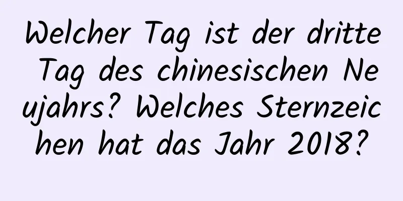 Welcher Tag ist der dritte Tag des chinesischen Neujahrs? Welches Sternzeichen hat das Jahr 2018?