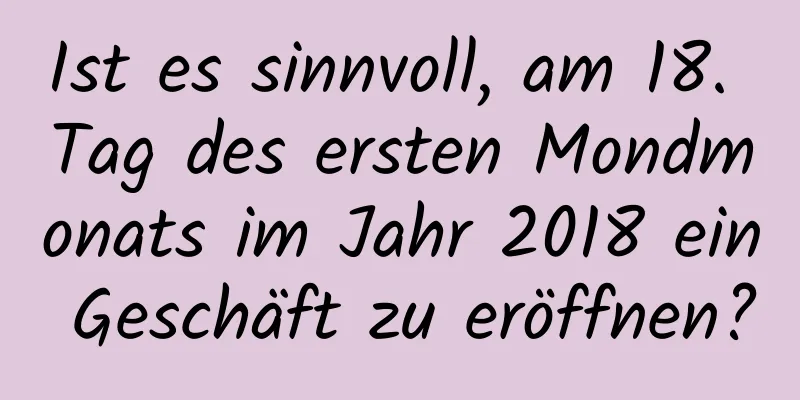 Ist es sinnvoll, am 18. Tag des ersten Mondmonats im Jahr 2018 ein Geschäft zu eröffnen?