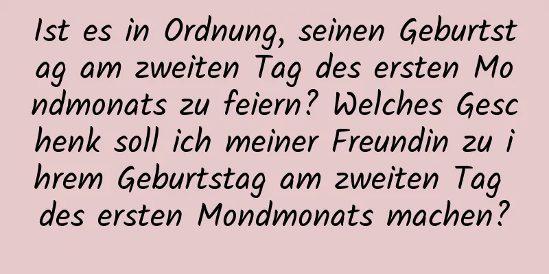 Ist es in Ordnung, seinen Geburtstag am zweiten Tag des ersten Mondmonats zu feiern? Welches Geschenk soll ich meiner Freundin zu ihrem Geburtstag am zweiten Tag des ersten Mondmonats machen?