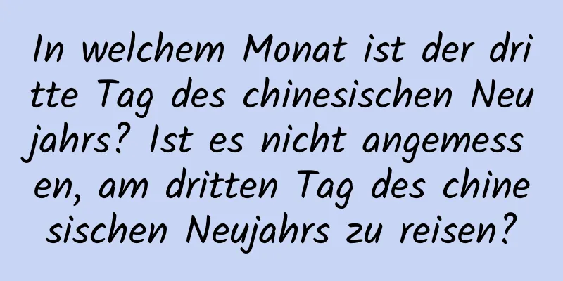 In welchem ​​Monat ist der dritte Tag des chinesischen Neujahrs? Ist es nicht angemessen, am dritten Tag des chinesischen Neujahrs zu reisen?