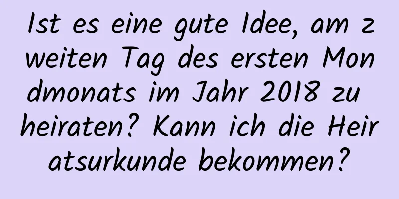 Ist es eine gute Idee, am zweiten Tag des ersten Mondmonats im Jahr 2018 zu heiraten? Kann ich die Heiratsurkunde bekommen?