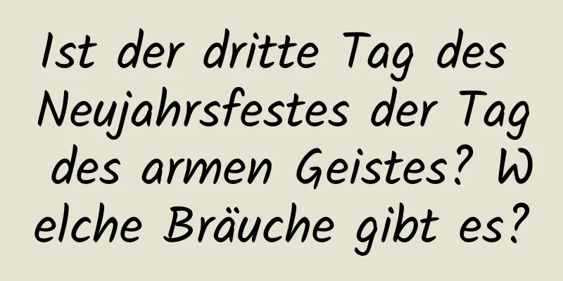 Ist der dritte Tag des Neujahrsfestes der Tag des armen Geistes? Welche Bräuche gibt es?