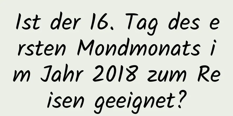 Ist der 16. Tag des ersten Mondmonats im Jahr 2018 zum Reisen geeignet?