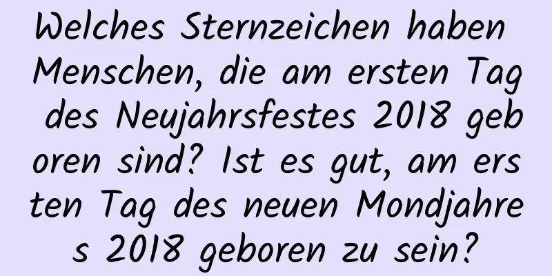 Welches Sternzeichen haben Menschen, die am ersten Tag des Neujahrsfestes 2018 geboren sind? Ist es gut, am ersten Tag des neuen Mondjahres 2018 geboren zu sein?