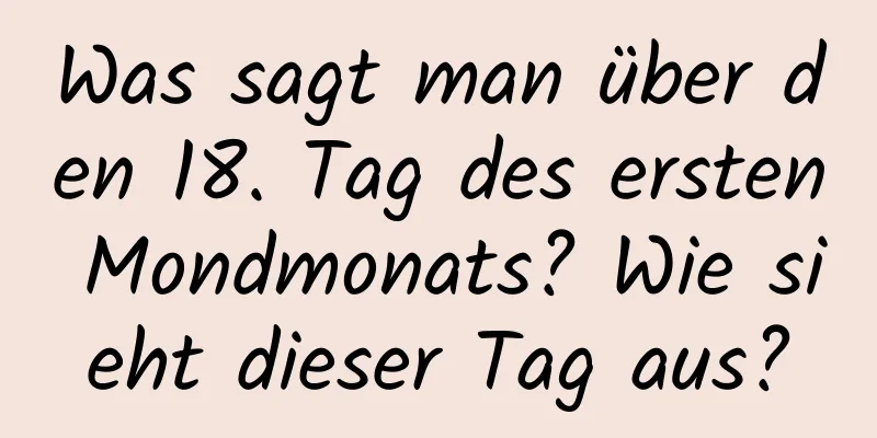 Was sagt man über den 18. Tag des ersten Mondmonats? Wie sieht dieser Tag aus?