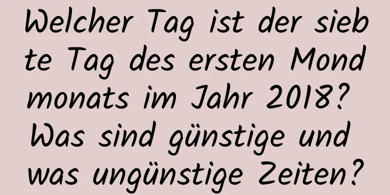 Welcher Tag ist der siebte Tag des ersten Mondmonats im Jahr 2018? Was sind günstige und was ungünstige Zeiten?