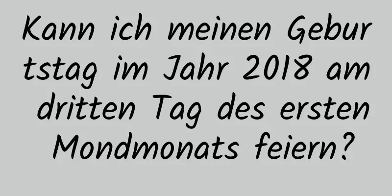 Kann ich meinen Geburtstag im Jahr 2018 am dritten Tag des ersten Mondmonats feiern?