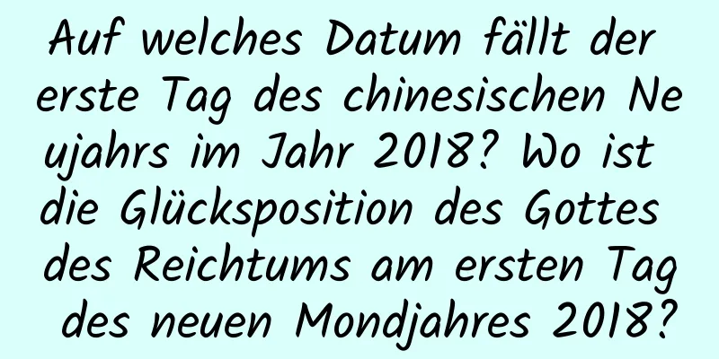 Auf welches Datum fällt der erste Tag des chinesischen Neujahrs im Jahr 2018? Wo ist die Glücksposition des Gottes des Reichtums am ersten Tag des neuen Mondjahres 2018?