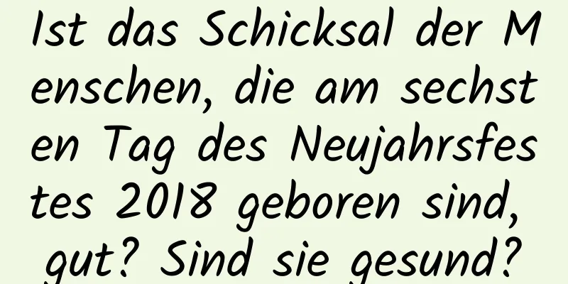 Ist das Schicksal der Menschen, die am sechsten Tag des Neujahrsfestes 2018 geboren sind, gut? Sind sie gesund?