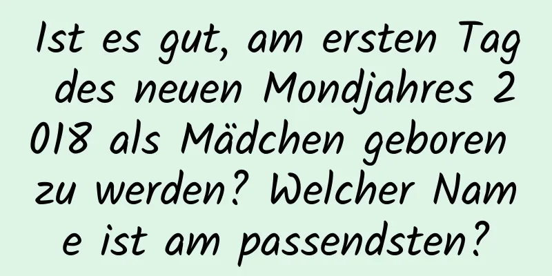 Ist es gut, am ersten Tag des neuen Mondjahres 2018 als Mädchen geboren zu werden? Welcher Name ist am passendsten?