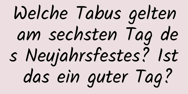 Welche Tabus gelten am sechsten Tag des Neujahrsfestes? Ist das ein guter Tag?