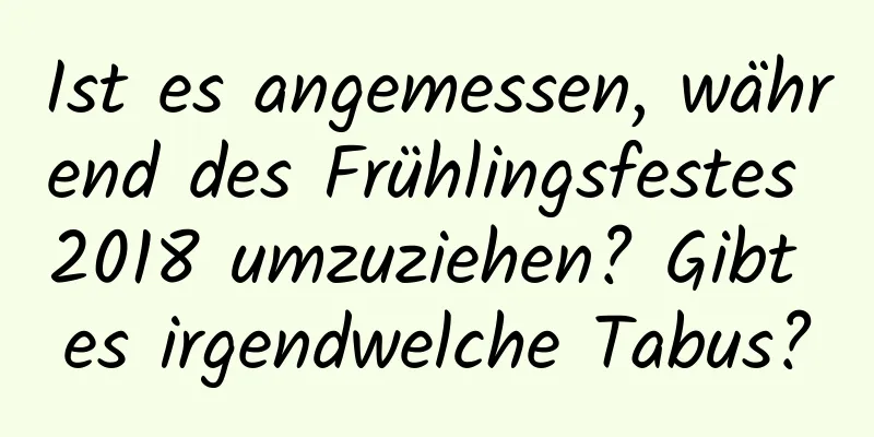 Ist es angemessen, während des Frühlingsfestes 2018 umzuziehen? Gibt es irgendwelche Tabus?