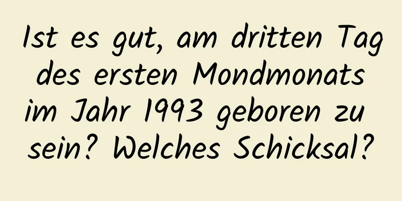 Ist es gut, am dritten Tag des ersten Mondmonats im Jahr 1993 geboren zu sein? Welches Schicksal?