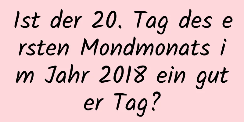 Ist der 20. Tag des ersten Mondmonats im Jahr 2018 ein guter Tag?