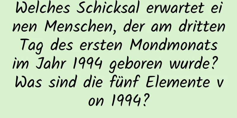 Welches Schicksal erwartet einen Menschen, der am dritten Tag des ersten Mondmonats im Jahr 1994 geboren wurde? Was sind die fünf Elemente von 1994?