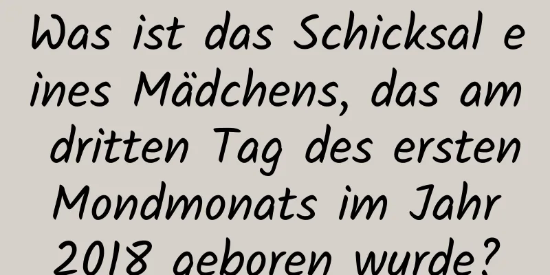 Was ist das Schicksal eines Mädchens, das am dritten Tag des ersten Mondmonats im Jahr 2018 geboren wurde?