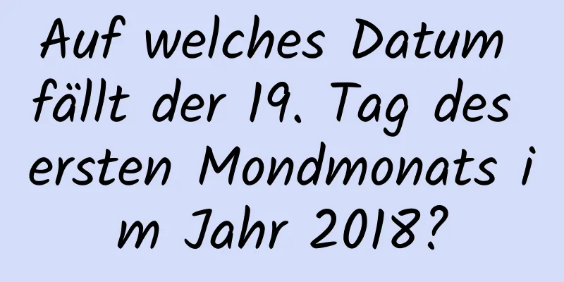 Auf welches Datum fällt der 19. Tag des ersten Mondmonats im Jahr 2018?