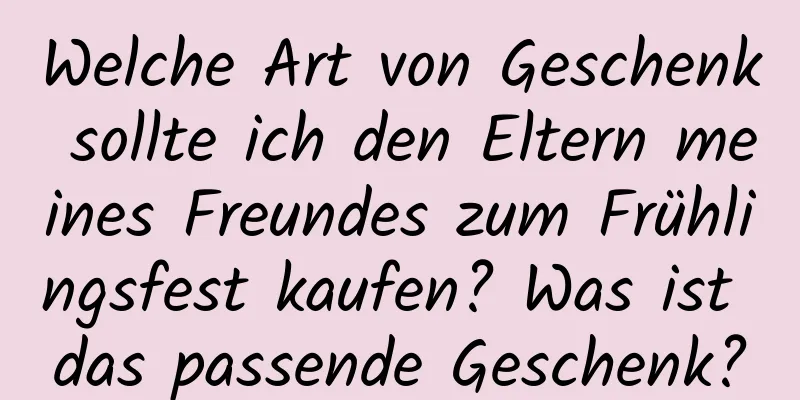 Welche Art von Geschenk sollte ich den Eltern meines Freundes zum Frühlingsfest kaufen? Was ist das passende Geschenk?