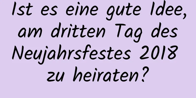 Ist es eine gute Idee, am dritten Tag des Neujahrsfestes 2018 zu heiraten?