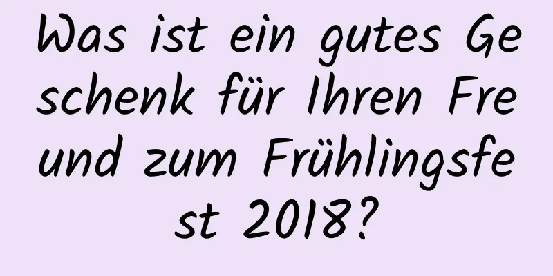 Was ist ein gutes Geschenk für Ihren Freund zum Frühlingsfest 2018?