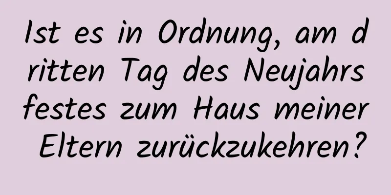 Ist es in Ordnung, am dritten Tag des Neujahrsfestes zum Haus meiner Eltern zurückzukehren?