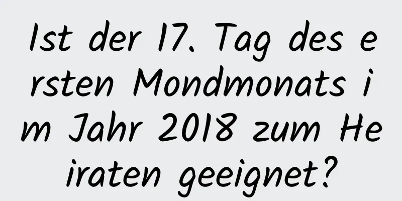 Ist der 17. Tag des ersten Mondmonats im Jahr 2018 zum Heiraten geeignet?