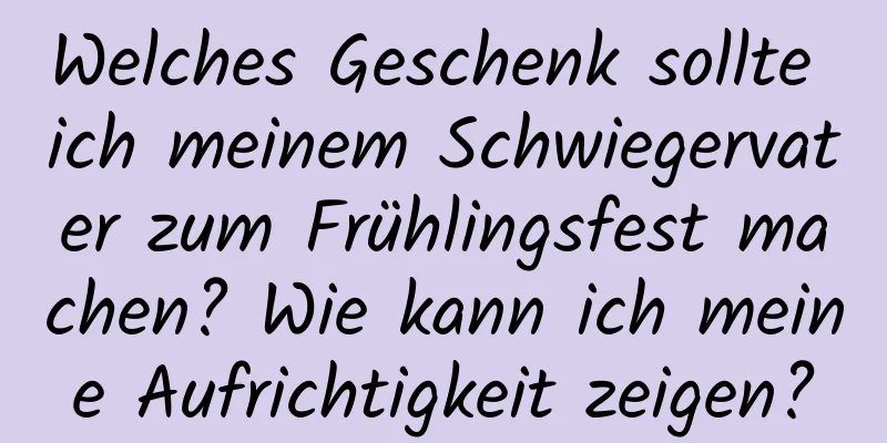 Welches Geschenk sollte ich meinem Schwiegervater zum Frühlingsfest machen? Wie kann ich meine Aufrichtigkeit zeigen?