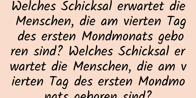 Welches Schicksal erwartet die Menschen, die am vierten Tag des ersten Mondmonats geboren sind? Welches Schicksal erwartet die Menschen, die am vierten Tag des ersten Mondmonats geboren sind?