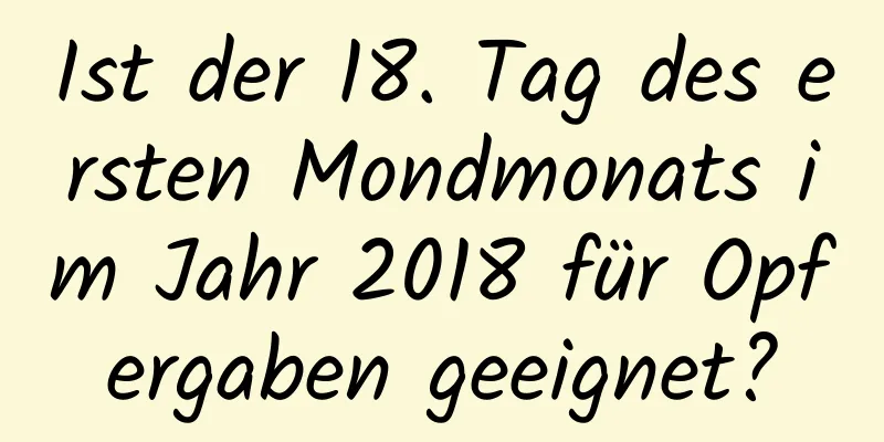 Ist der 18. Tag des ersten Mondmonats im Jahr 2018 für Opfergaben geeignet?