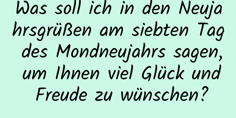 Was soll ich in den Neujahrsgrüßen am siebten Tag des Mondneujahrs sagen, um Ihnen viel Glück und Freude zu wünschen?